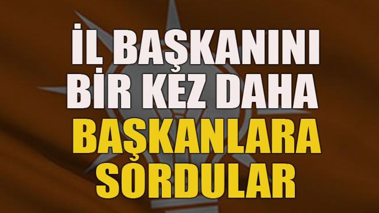 İl başkanını bir kez daha belediye başkanlarına sordular