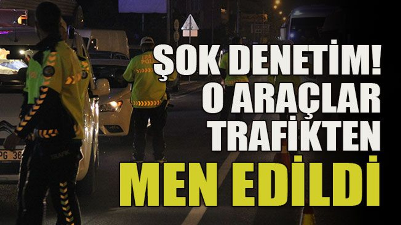 Şok denetim! O araçlar trafikten men edildi