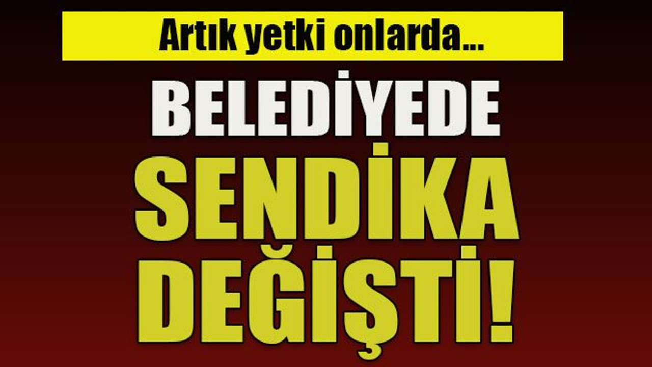 Artık yetki onlarda… Belediyede sendika değişti!