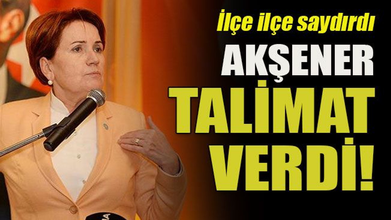 İlçe ilçe saydırdı... Akşener talimat verdi!