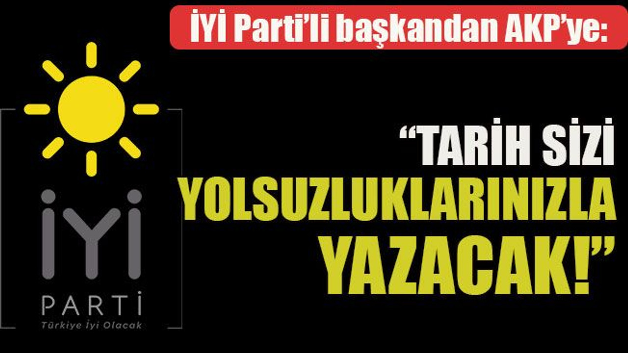 İYİ Parti’li başkandan AKP’ye: “Tarih sizi yolsuzluklarınızla yazacak!”