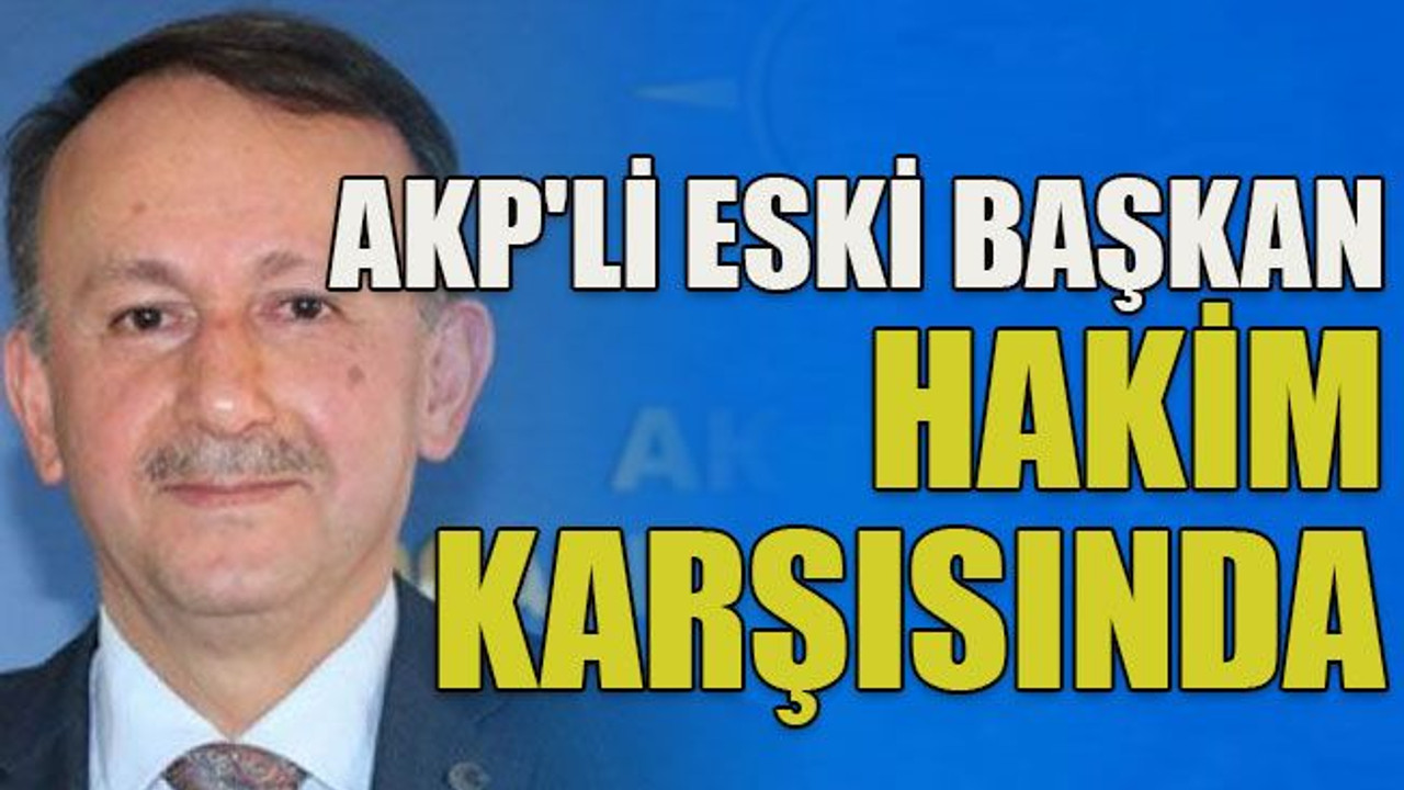 AKP'li eski başkan hakim karşısında
