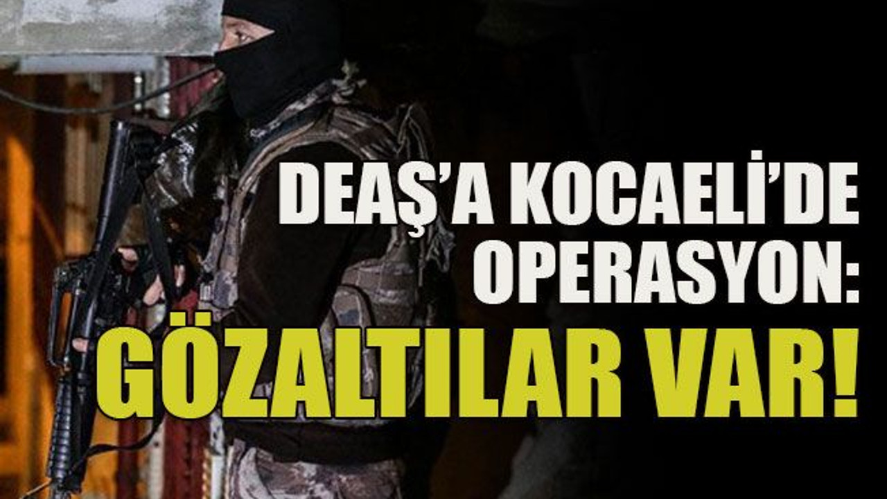 DEAŞ’a Kocaeli’de operasyon: Gözaltılar var!