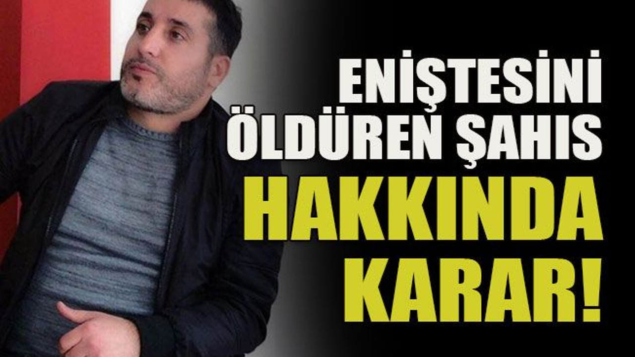 Eniştesini öldüren şahıs hakkında karar!