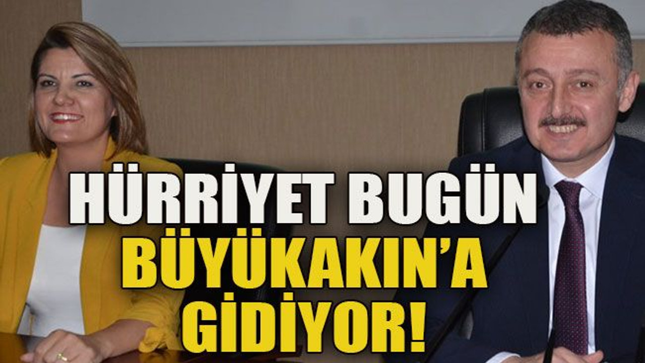 Hürriyet bugün Büyükakın’a gidiyor!