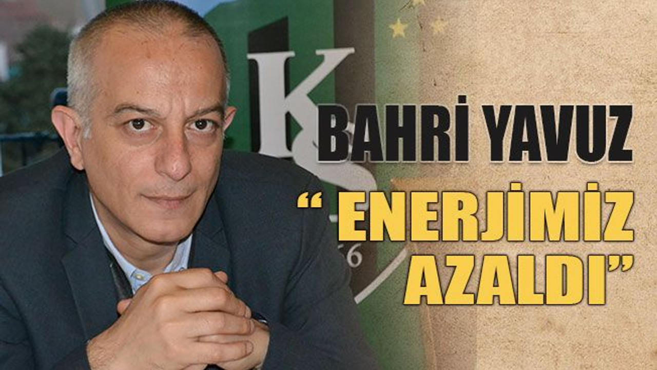 Bahri Yavuz: “ Enerjimiz azaldı”