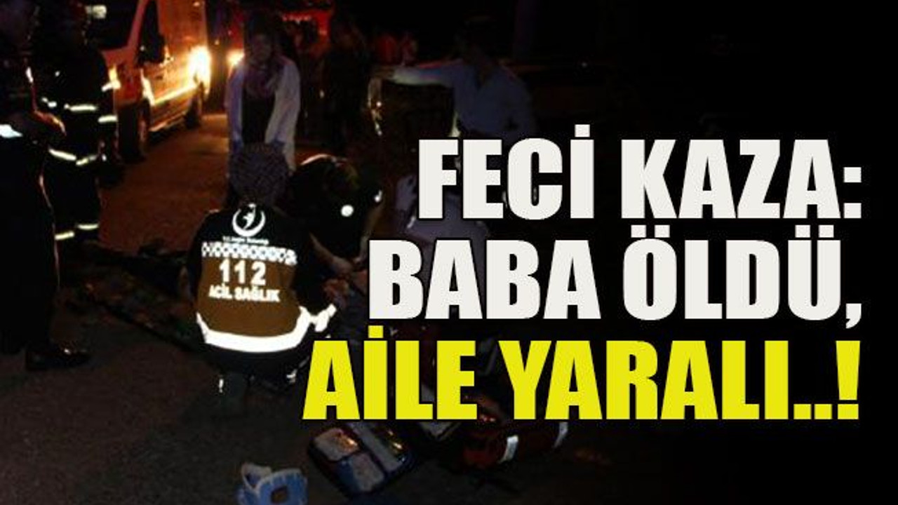 Feci kaza: Baba ölü, aile yaralı..!