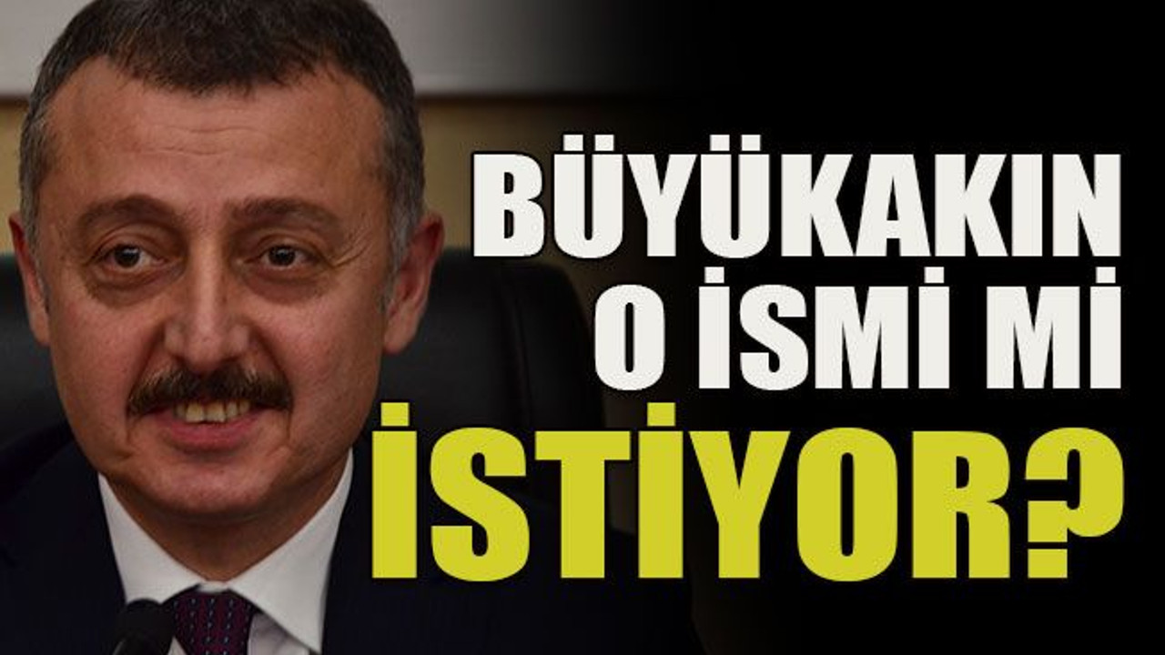 Büyükakın o ismi mi istiyor?
