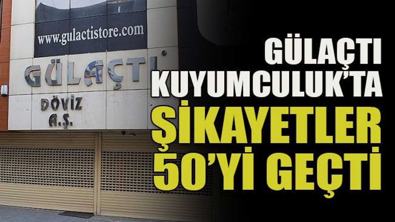 Gülaçtı Kuyumculuk’ta şikayetler 50’yi geçti