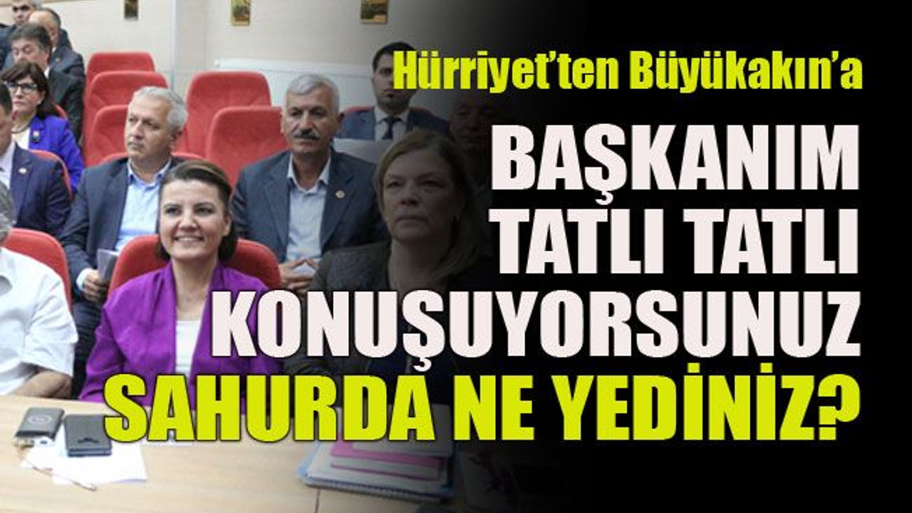 Hürriyet’ten Büyükakın’a: Başkanım sahurda ne yediniz tatlı tatlı konuşuyorsunuz?