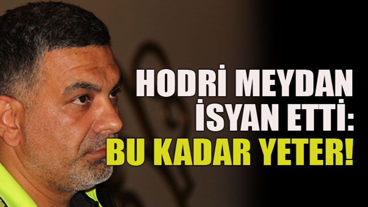 Hodri Meydan isyan etti: Bu kadar yeter!