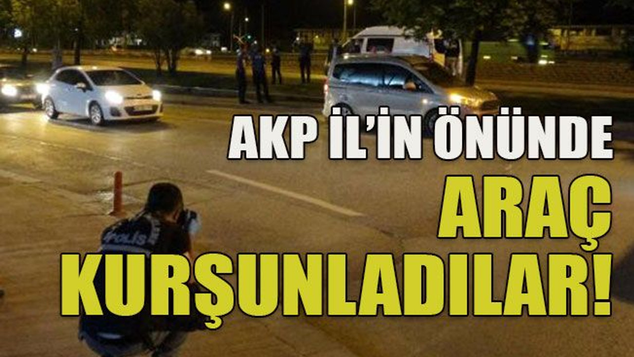 AKP İl’in önünde araç kurşunladılar!