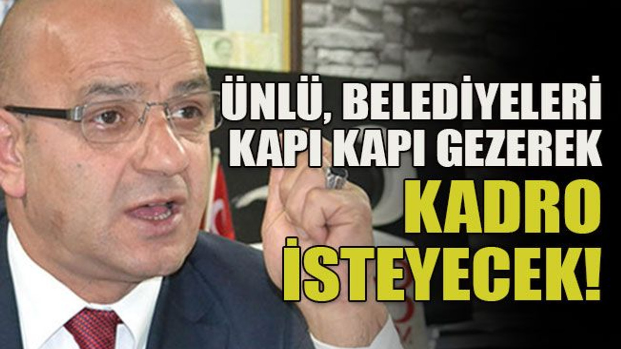 Ünlü, belediyeleri kapı kapı gezerek kadro isteyecek!