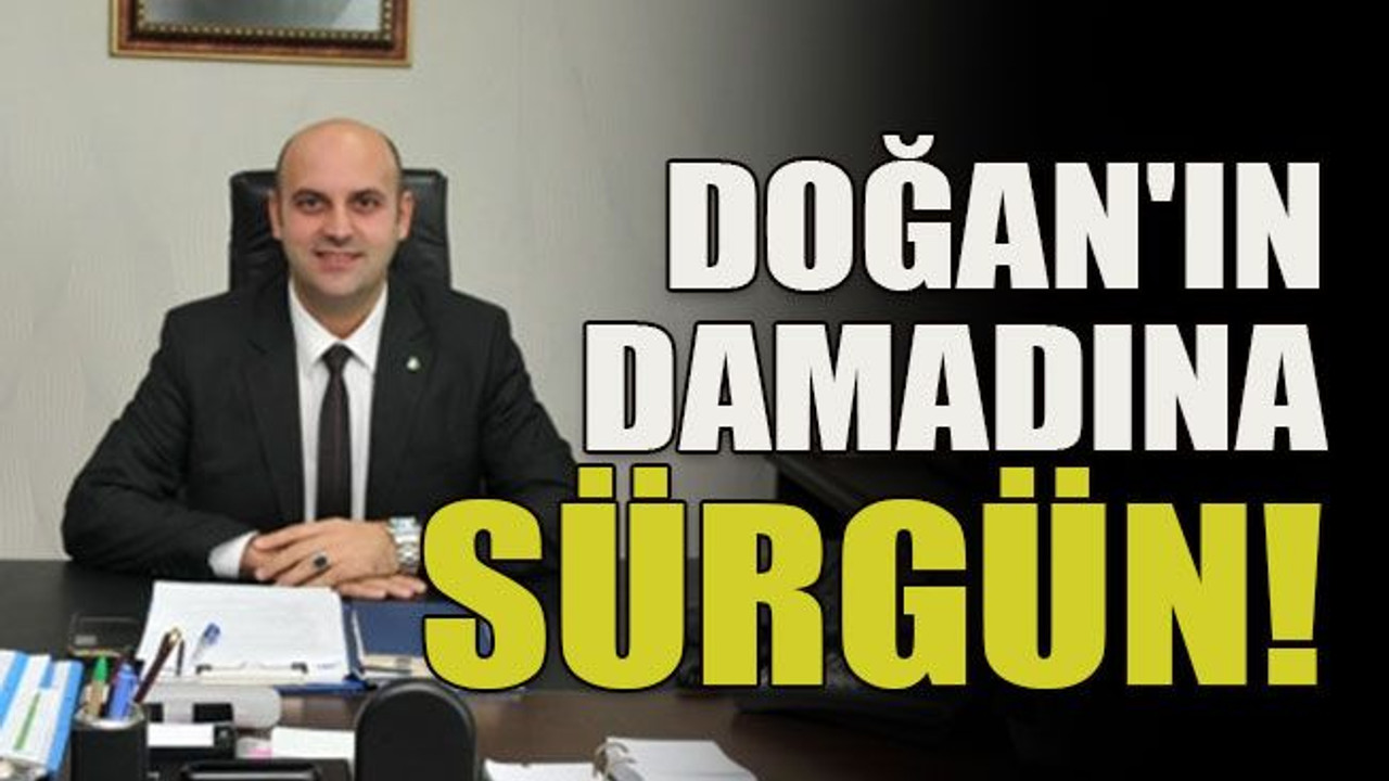 Doğan'ın damadına sürgün!
