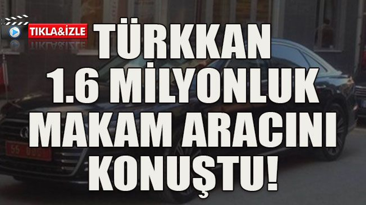 Türkkan 1.6 milyonluk makam aracını konuştu!
