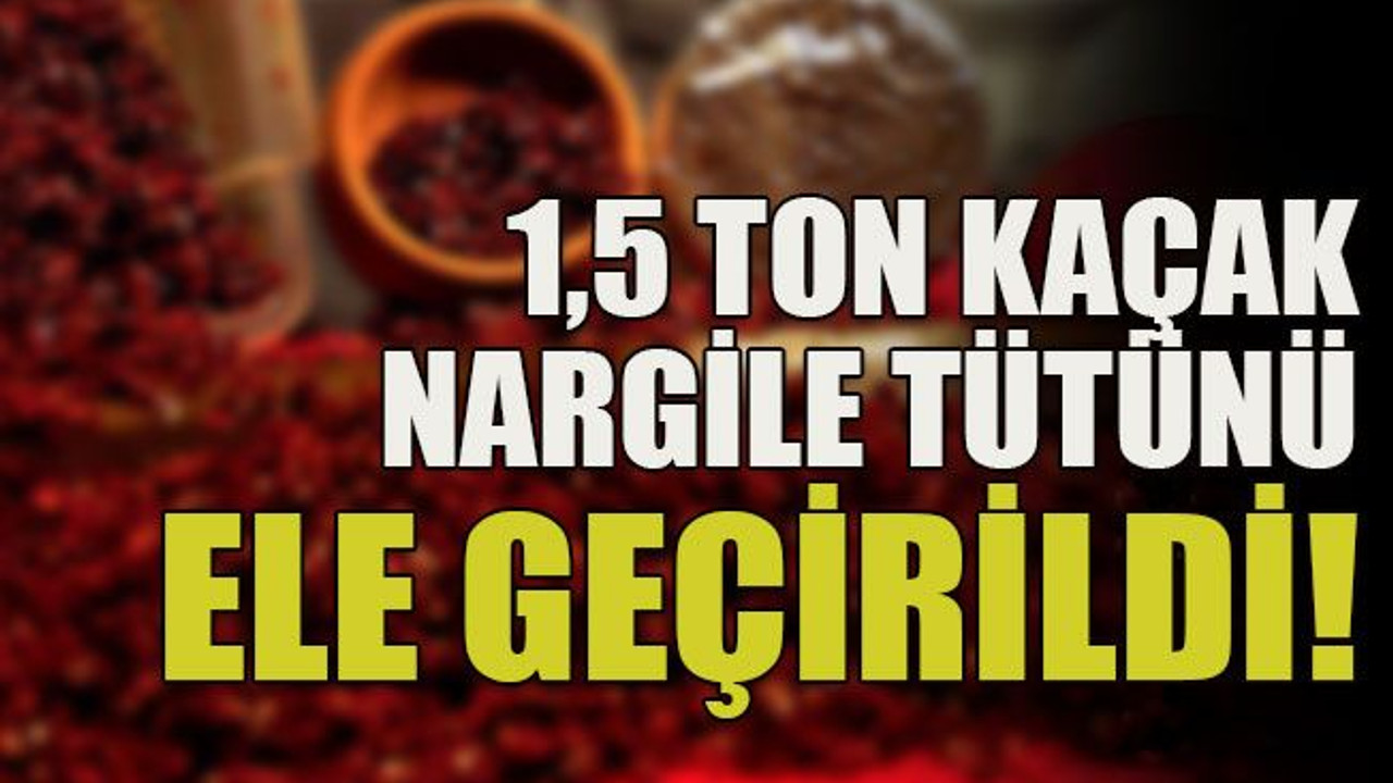 1,5 ton kaçak nargile tütünü ele geçirildi!