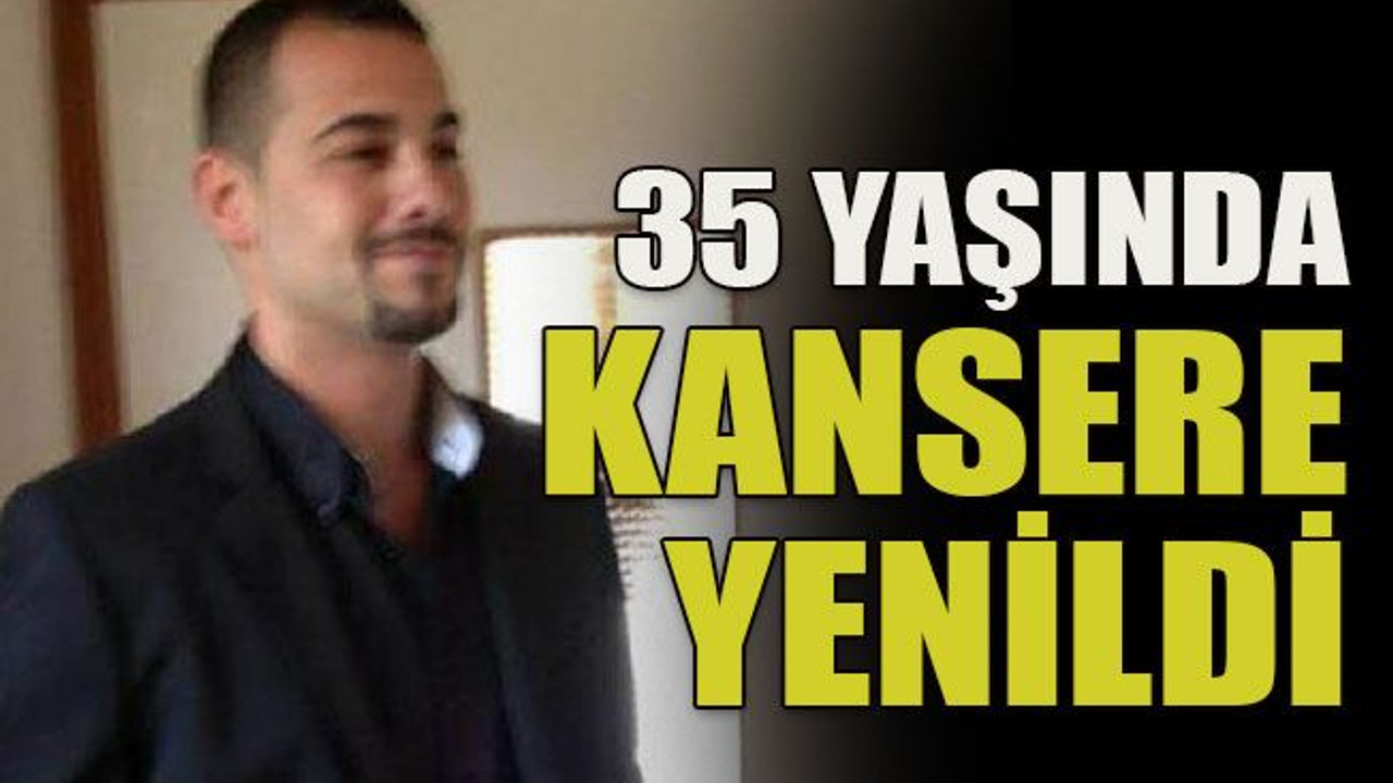 35 yaşında kansere yenildi