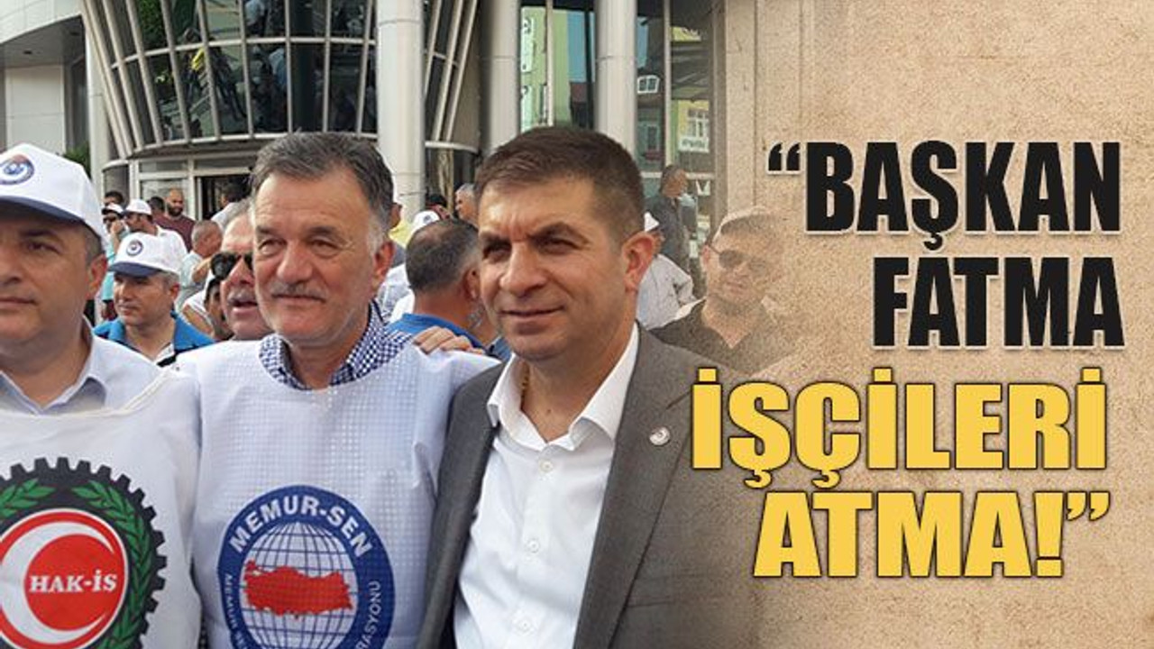 “Başkan Fatma işçileri atma!”