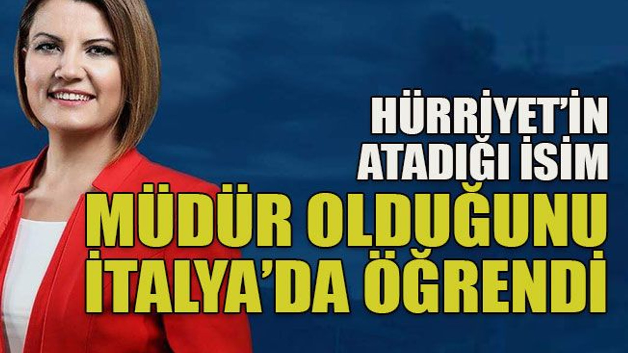Hürriyet’in atadığı isim müdür olduğunu İtalya’da öğrendi