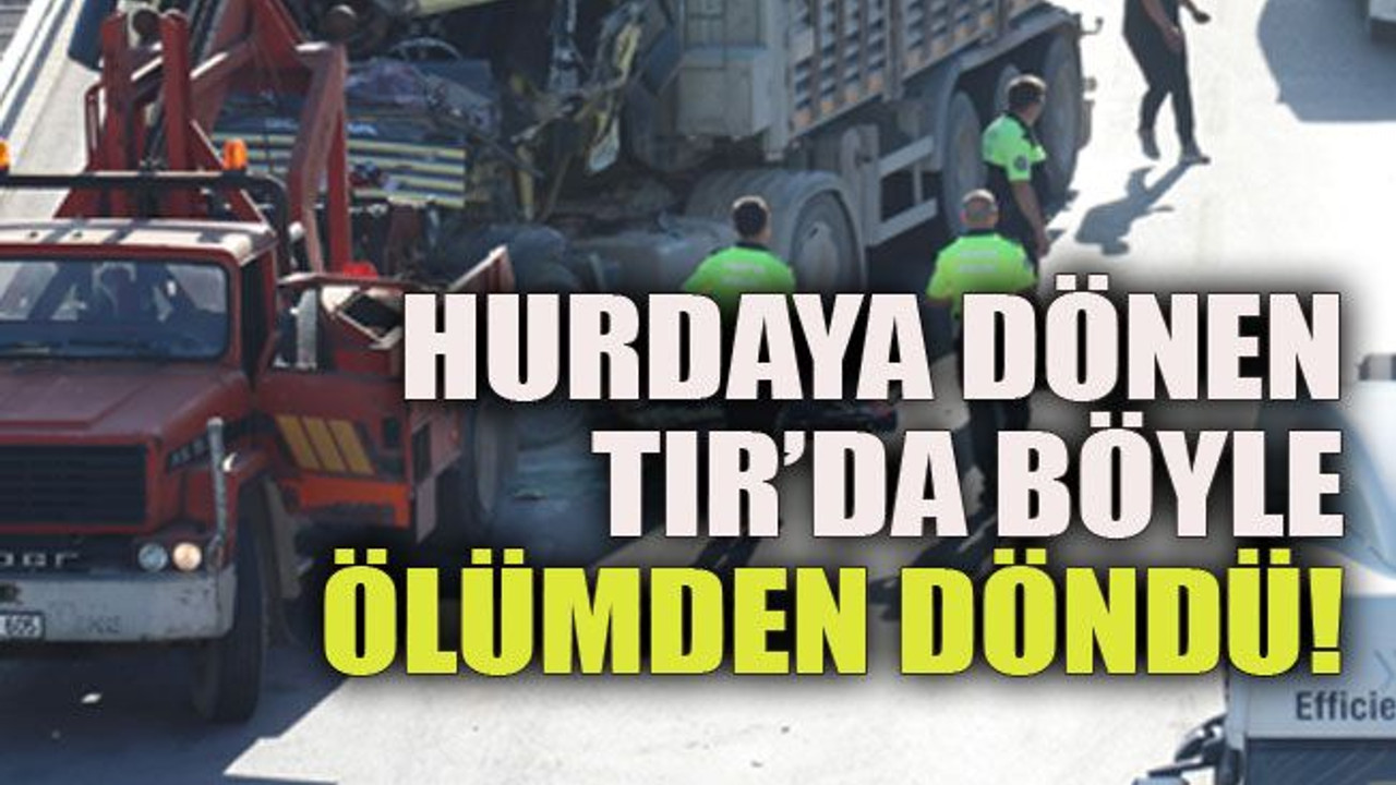 Hurdaya dönen TIR’da böyle ölümden döndü!