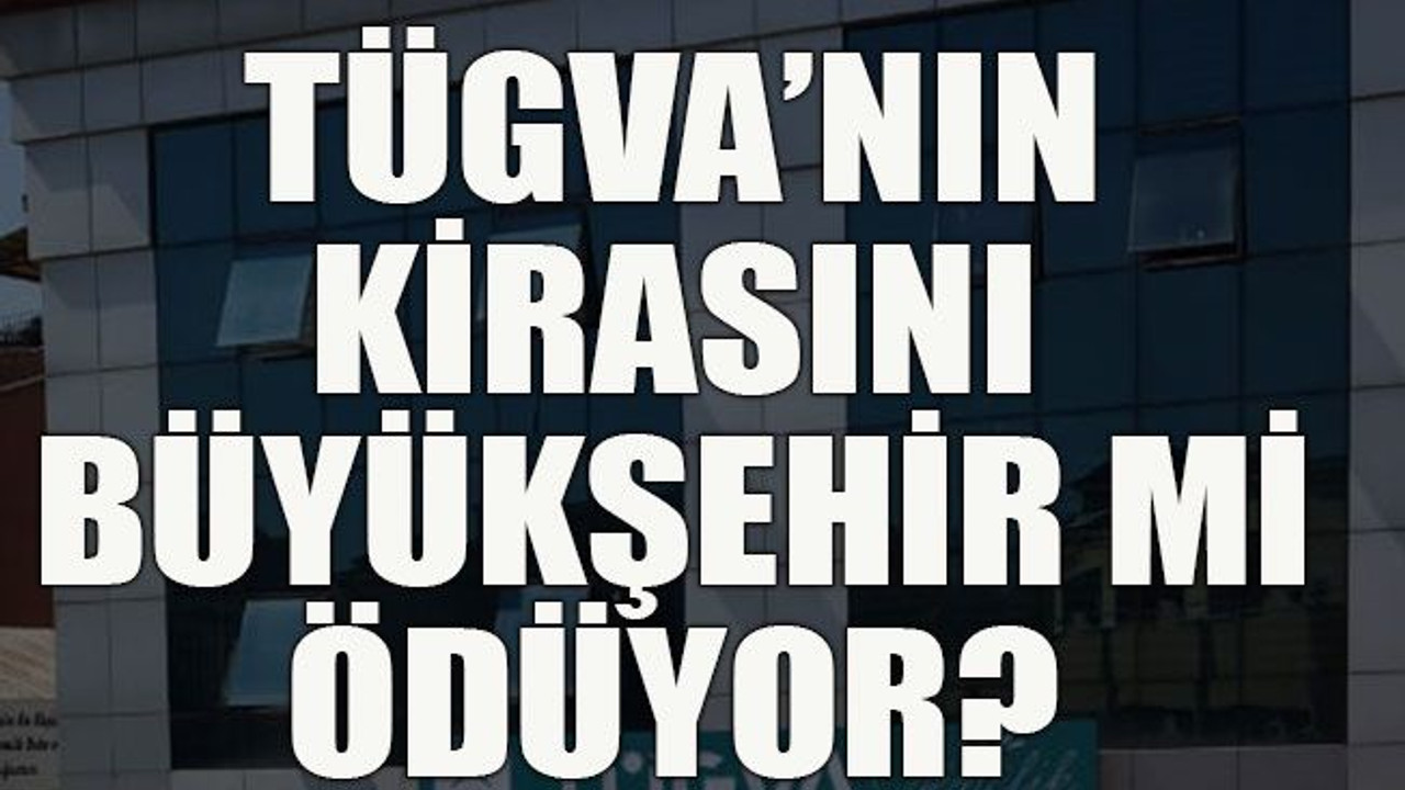 TÜGVA’nın kirasını Büyükşehir mi ödüyor?