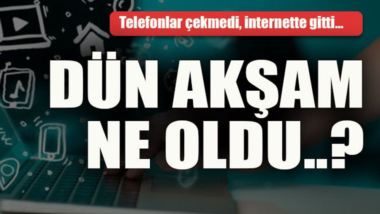 Telefonlar çekmedi, internette gitti… Dün akşam ne oldu..?