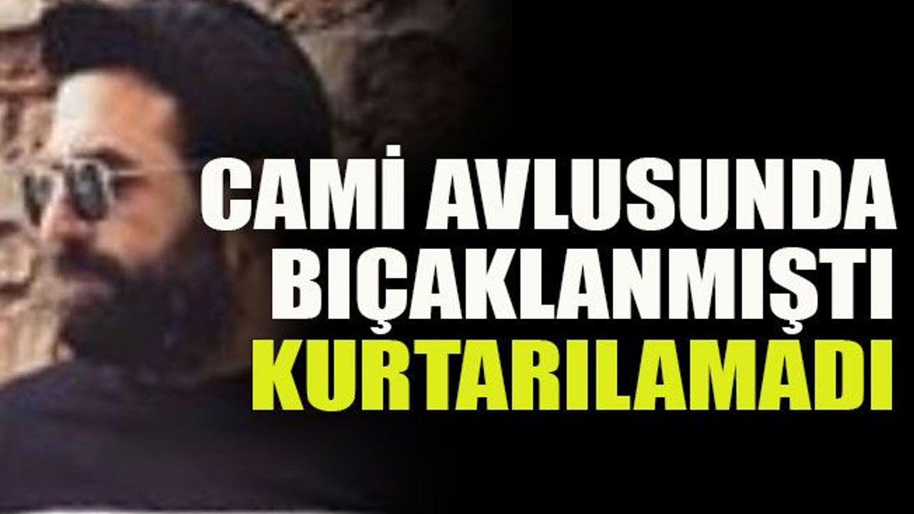 Cami avlusunda bıçaklanmıştı kurtarılamadı