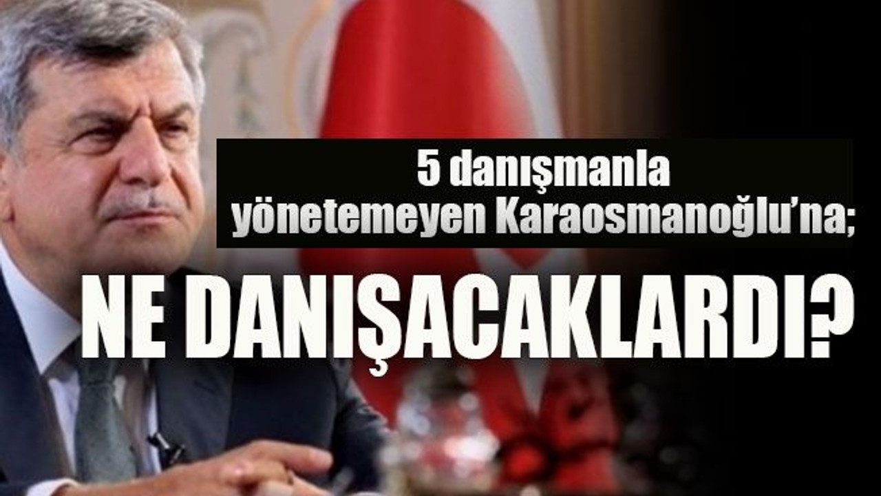 5 danışmanla yönetemeyen Karaosmanoğlu’na; Ne danışacaklardı?