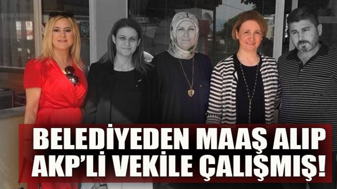 Belediyeden maaş alıp AKP’li vekile çalışmış!