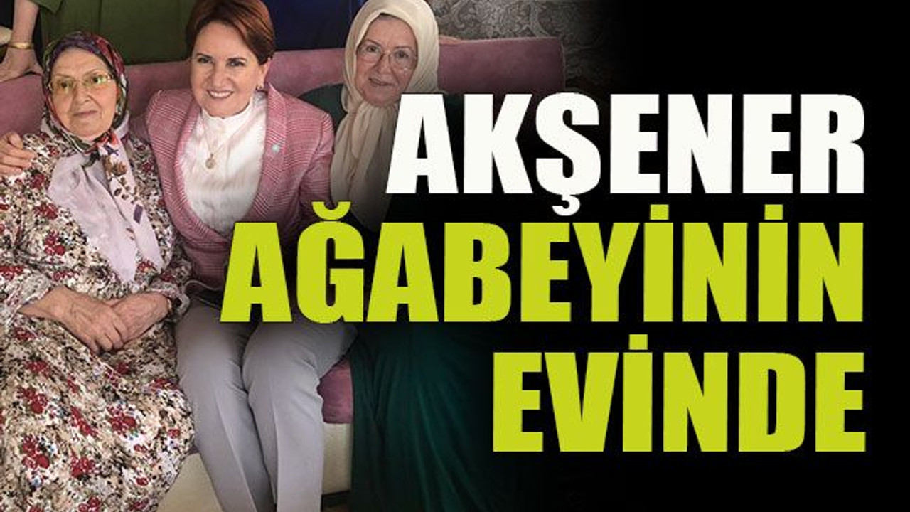 Akşener ağabeyinin evinde