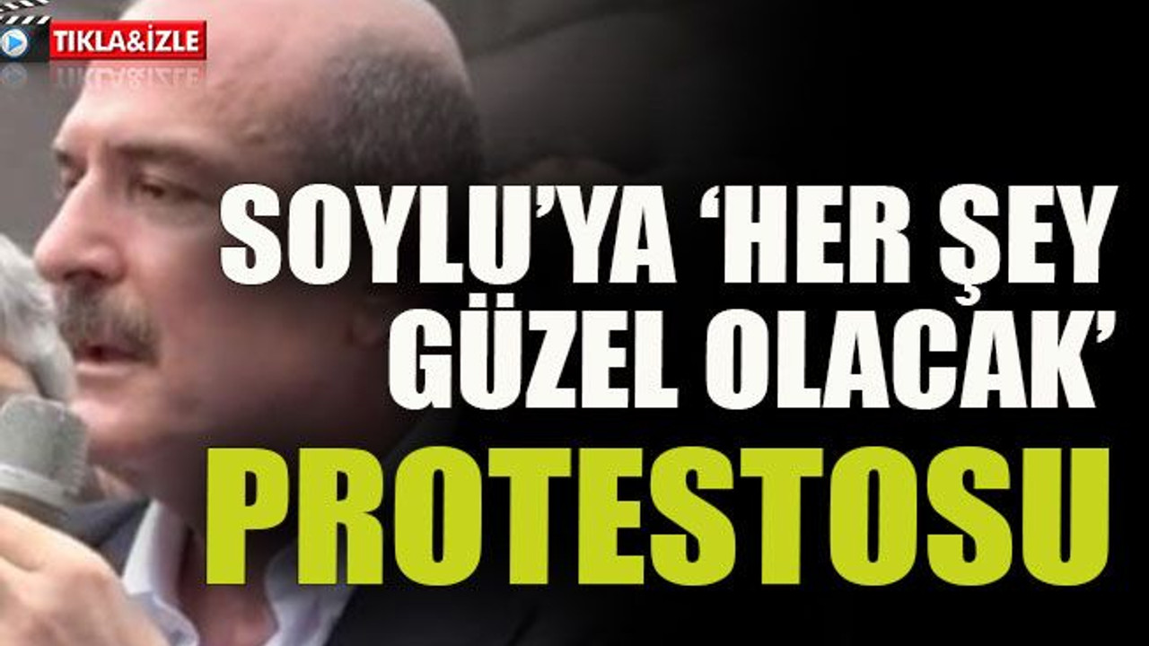 Soylu’ya ‘Her şey güzel olacak’ protestosu