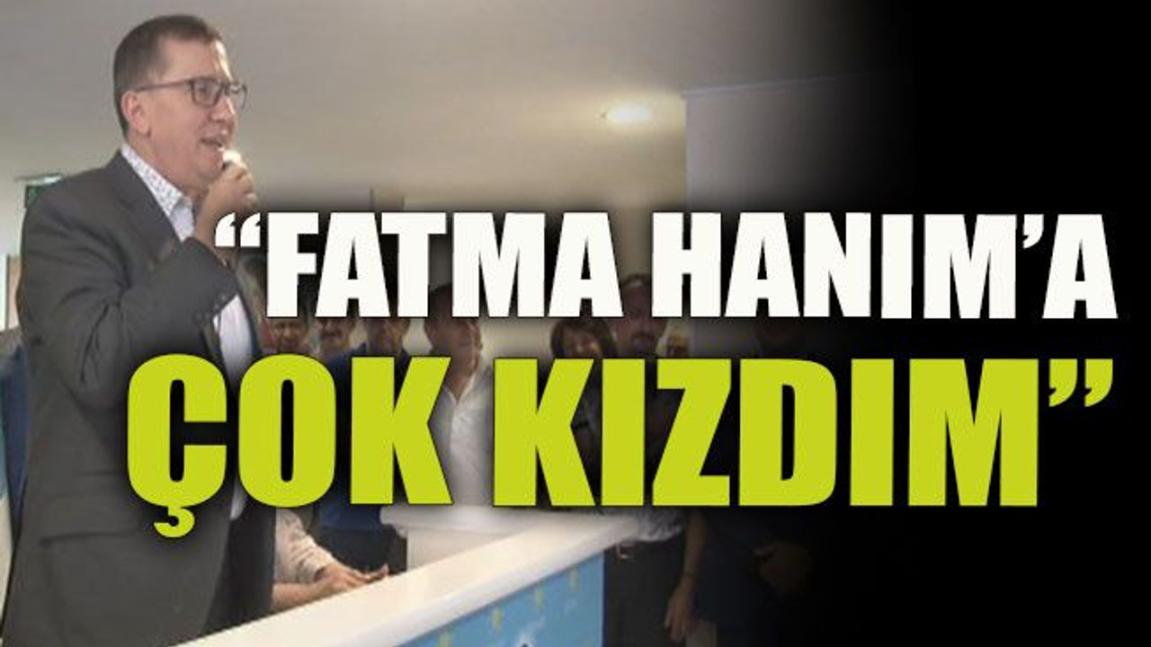 "Fatma Hanım'a çok kızdım"