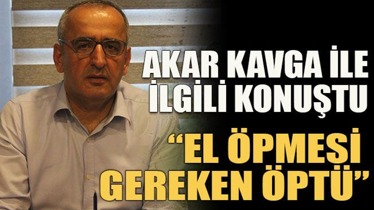Akar kavga ile ilgili konuştu: “El öpmesi gereken öptü”