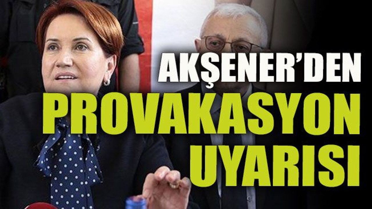 Akşener’den provakasyon uyarısı