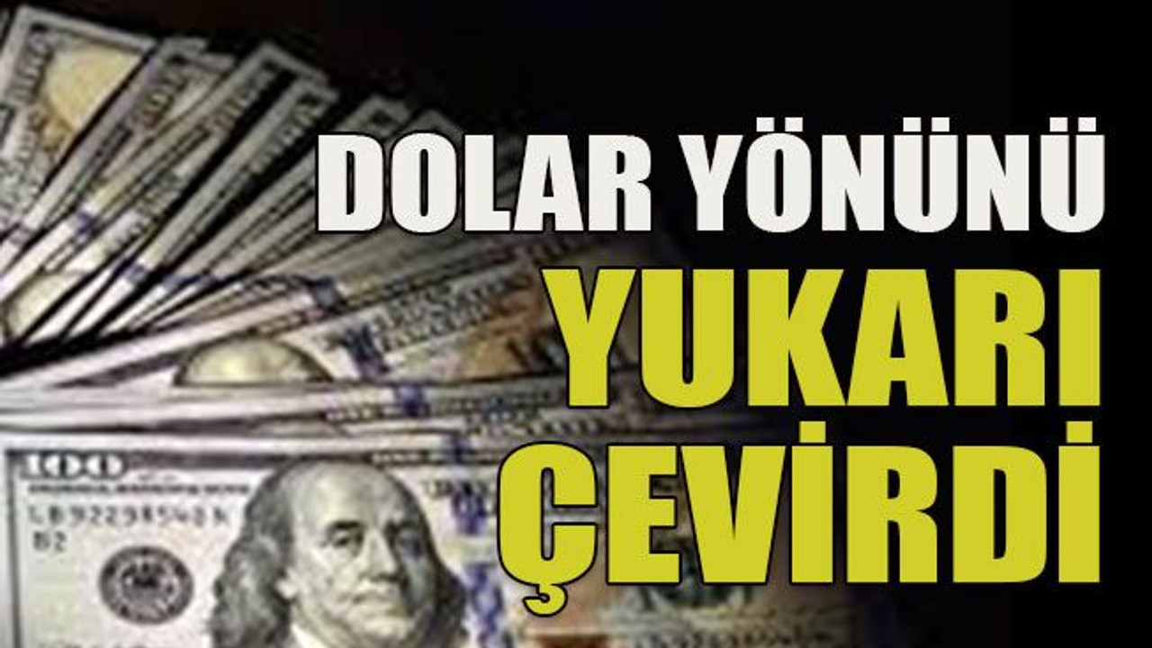 Dolar yönünü yukarı çevirdi