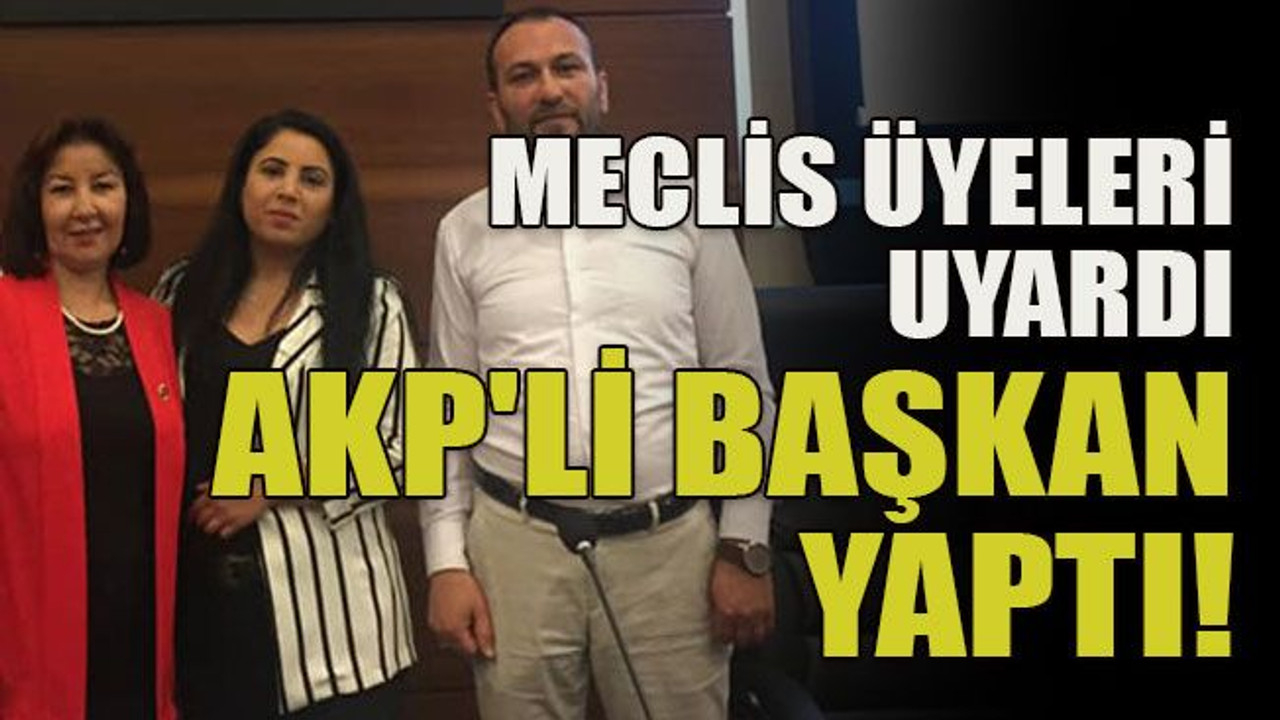 Meclis üyeleri uyardı AKP'li başkan yaptı!
