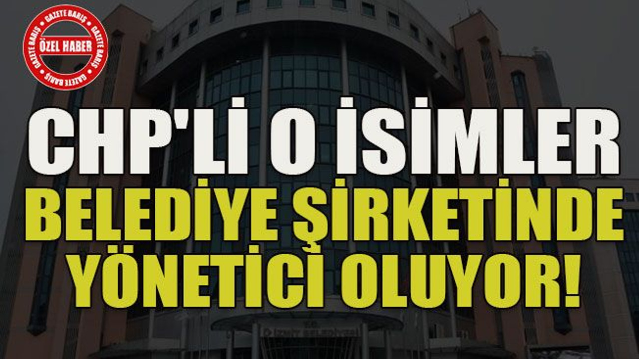 CHP'li o isimler belediye şirketinde yönetici oluyor!