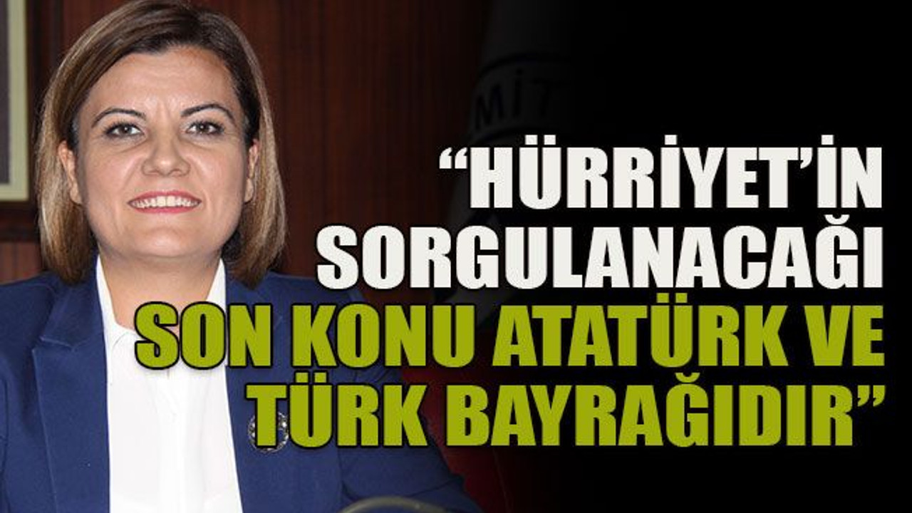“Hürriyet’in sorgulanacağı son konu Atatürk ve Türk bayrağıdır”