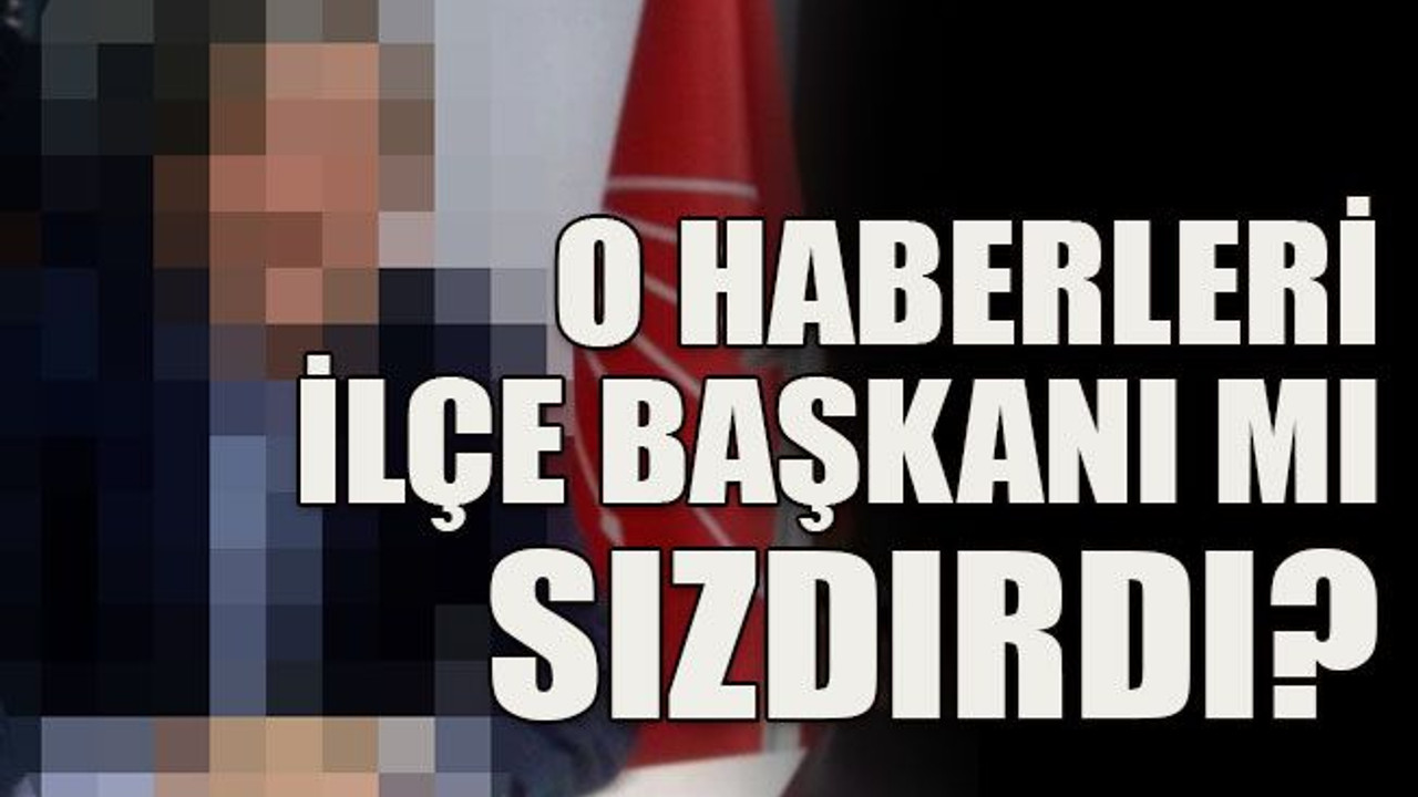O haberleri ilçe başkanı mı sızdırdı?