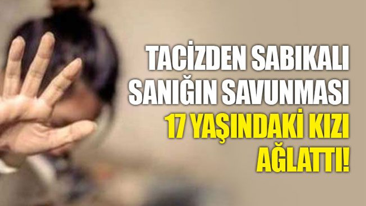 Tacizden sabıkalı sanığın sözleri, 17 yaşındaki kızı ağlattı!
