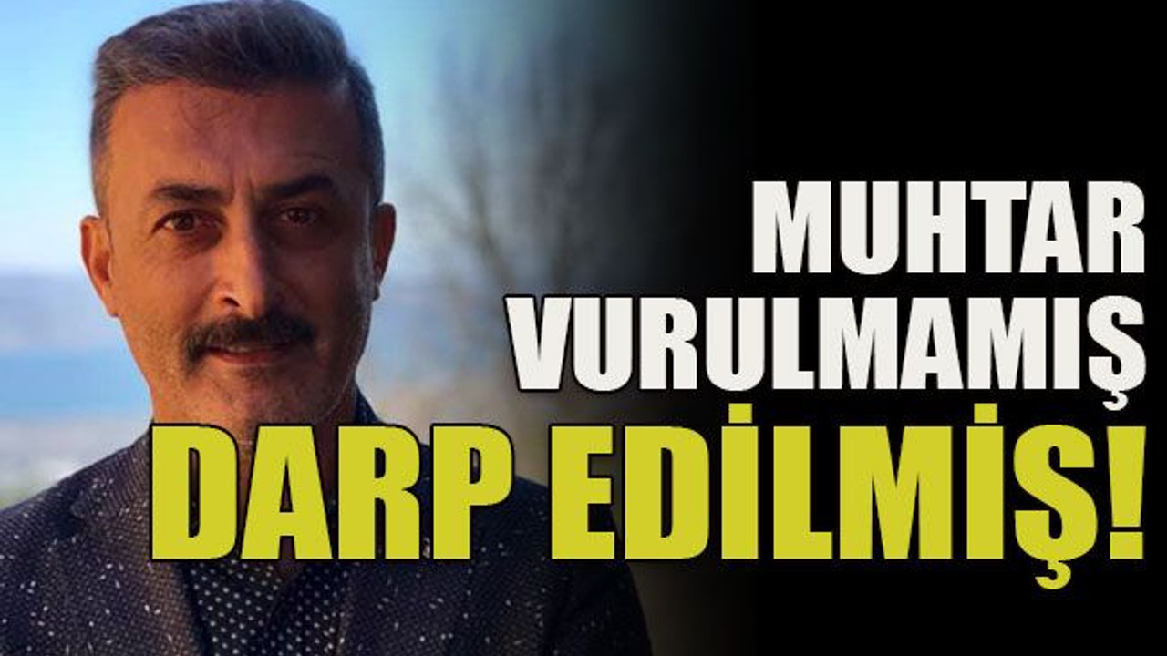 Muhtar vurulmamış darp edilmiş!