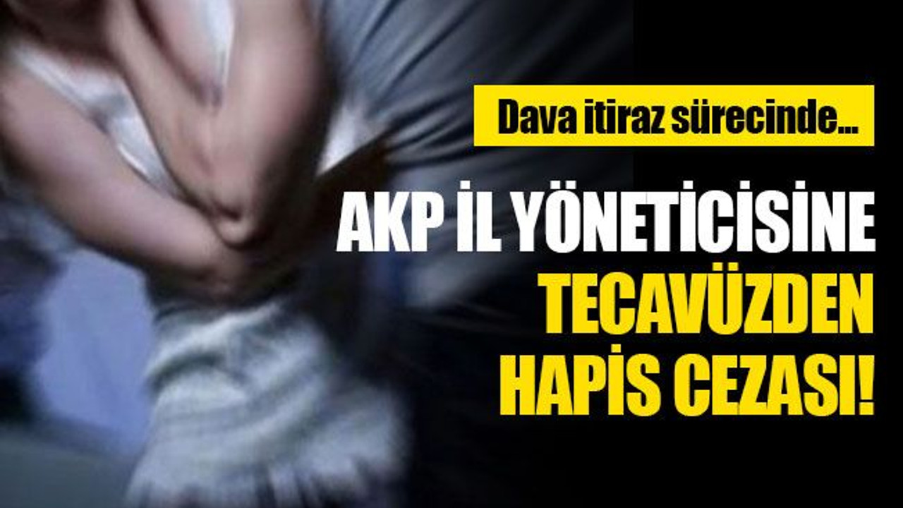 AKP İl Yöneticisine tecavüzden hapis cezası!