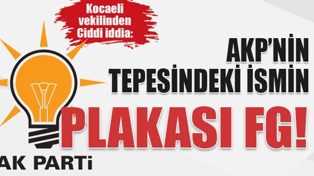 Kocaeli vekilinden ciddi iddia: AKP’nin tepesindeki ismin plakası FG!