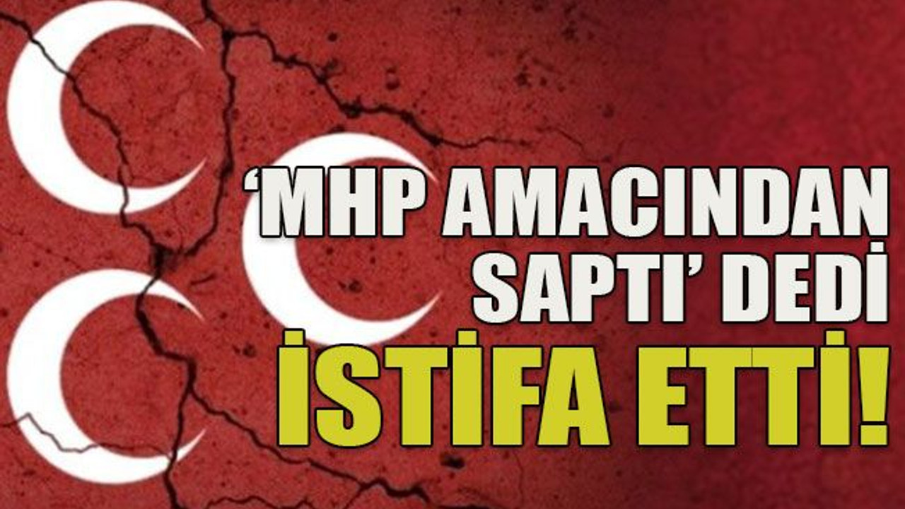 ‘MHP amacından saptı’ dedi istifa etti!