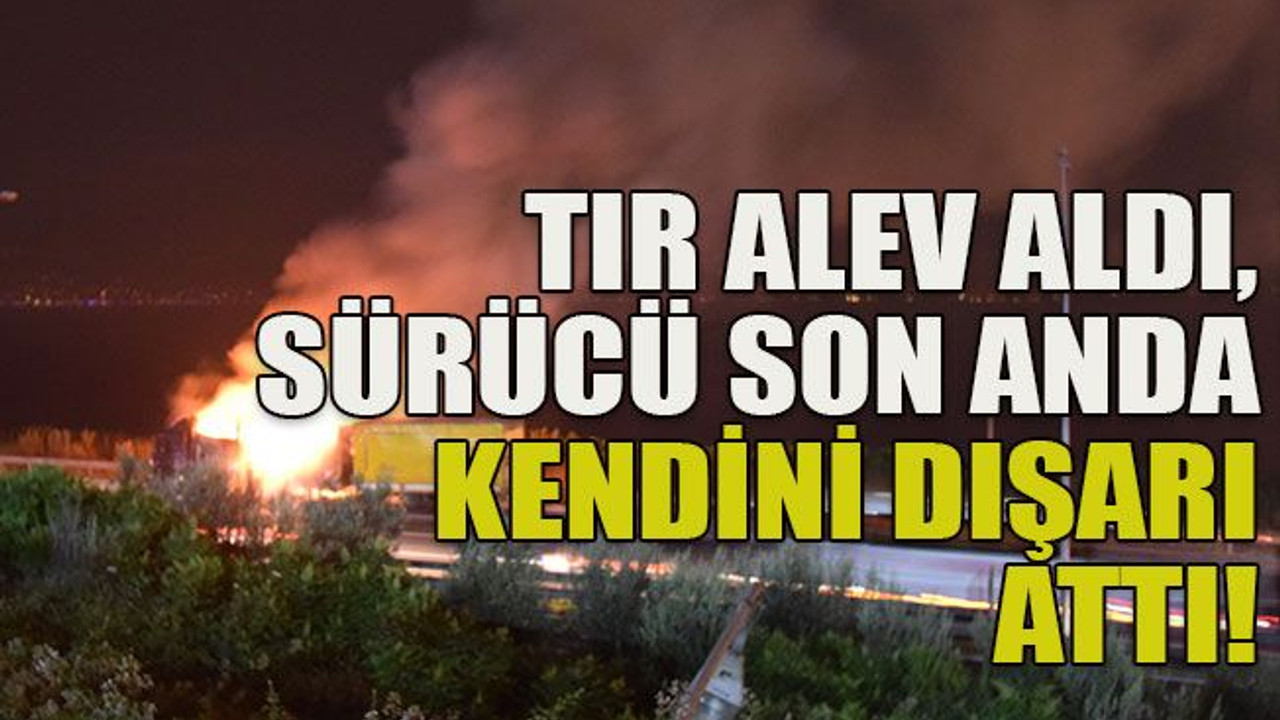 TIR alev aldı, sürücü son anda kurtuldu!