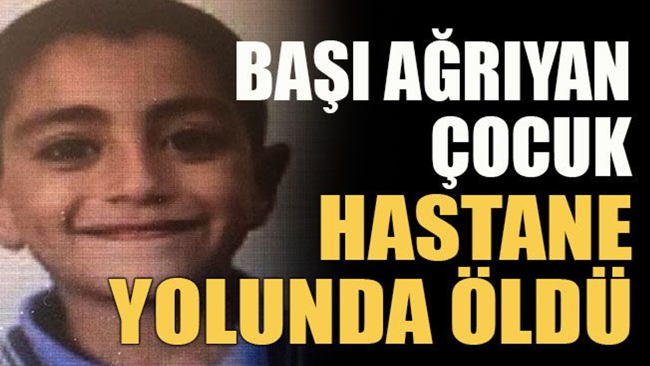 Başı ağrıyan çocuk hastane yolunda öldü