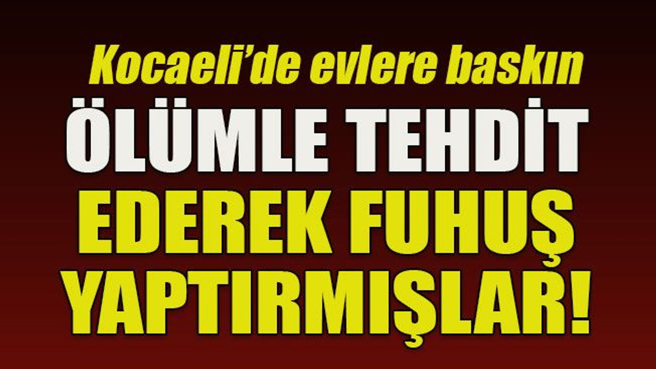 Kocaeli’de evlere baskın... Ölümle tehdit ederek fuhuş yaptırmışlar!