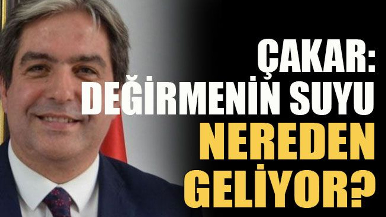 Çakar: Değirmenin suyu nereden geliyor?