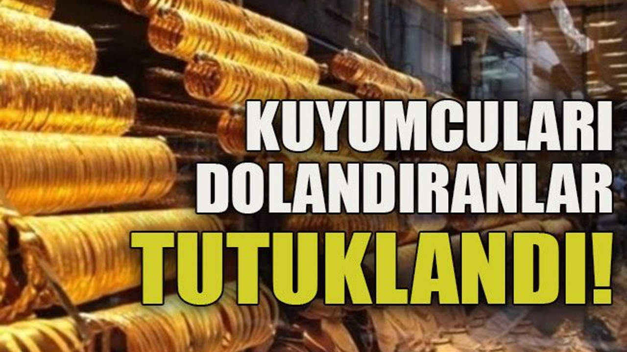 Kuyumcuları dolandıranlar tutuklandı!