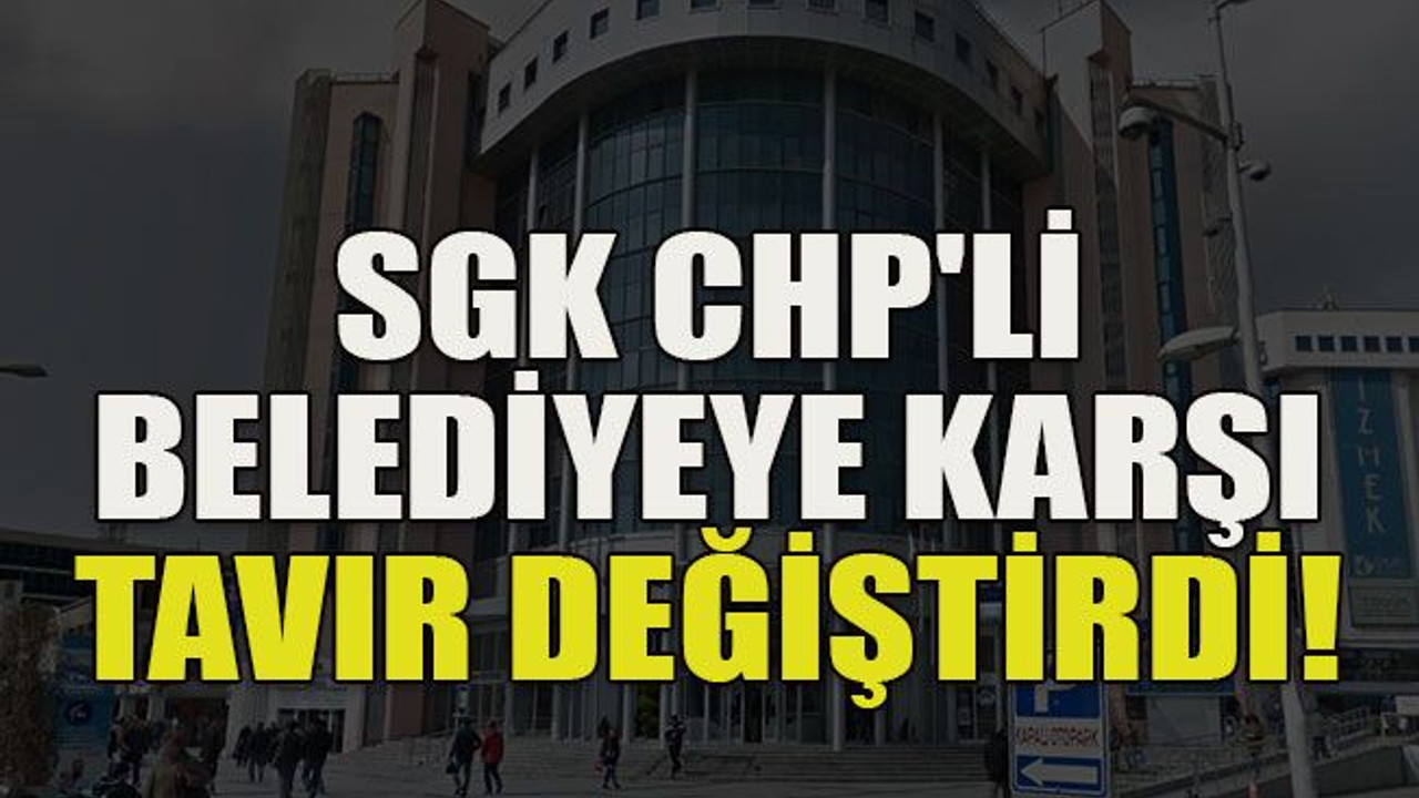SGK CHP'li belediyeye karşı tavır değiştirdi!